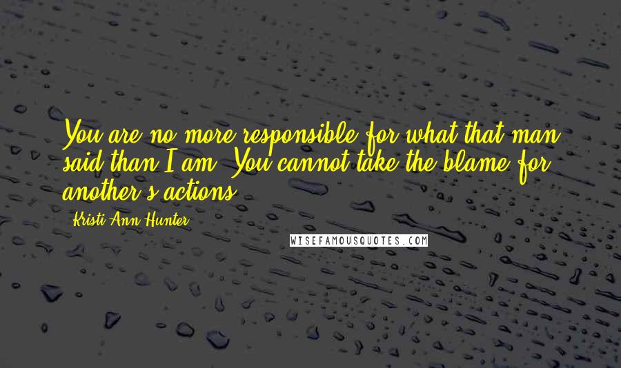 Kristi Ann Hunter quotes: You are no more responsible for what that man said than I am. You cannot take the blame for another's actions.