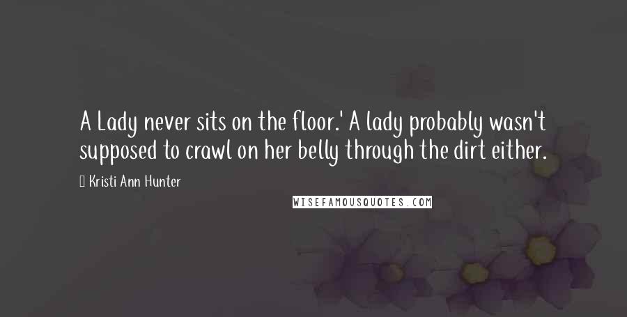 Kristi Ann Hunter quotes: A Lady never sits on the floor.' A lady probably wasn't supposed to crawl on her belly through the dirt either.