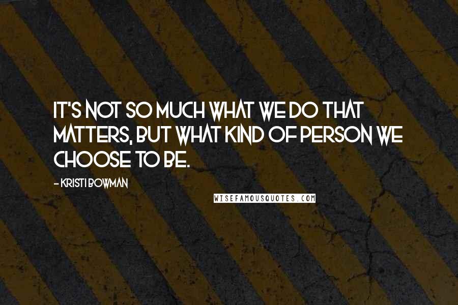 Kristi Bowman quotes: It's not so much what we do that matters, but what kind of person we choose to be.