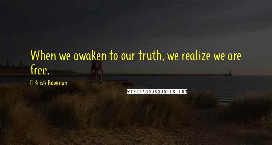 Kristi Bowman quotes: When we awaken to our truth, we realize we are free.