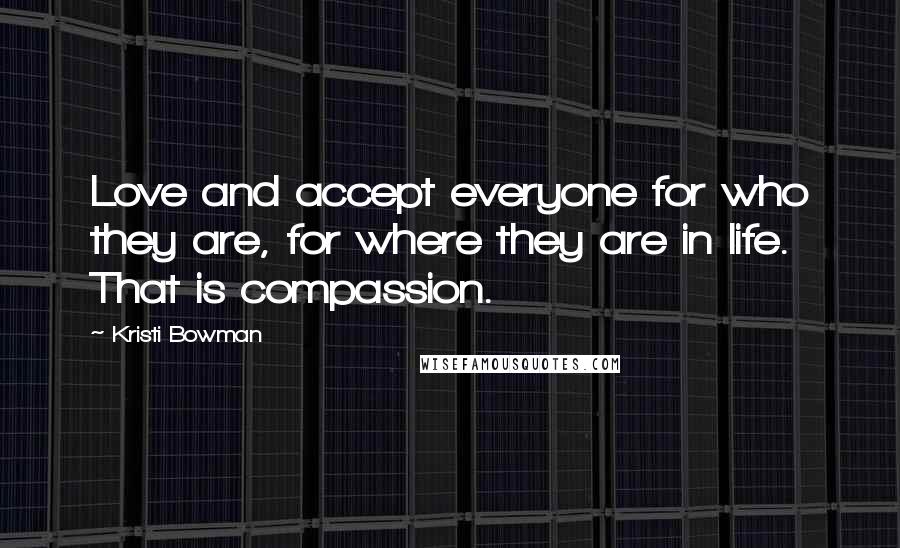 Kristi Bowman quotes: Love and accept everyone for who they are, for where they are in life. That is compassion.