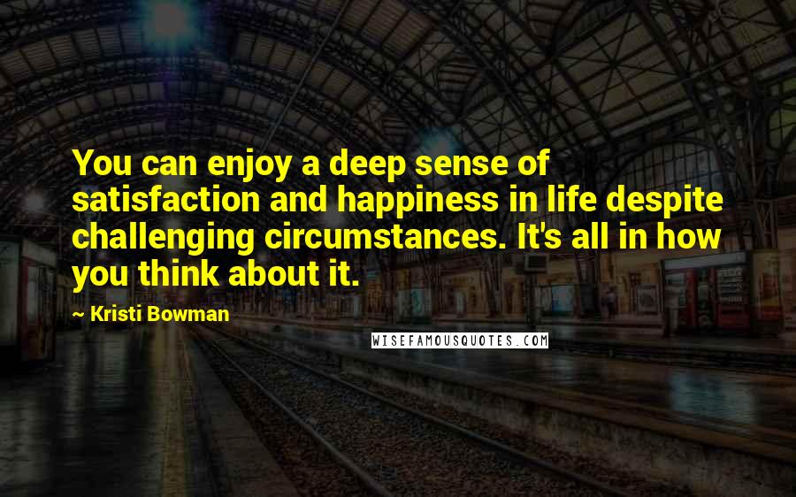 Kristi Bowman quotes: You can enjoy a deep sense of satisfaction and happiness in life despite challenging circumstances. It's all in how you think about it.