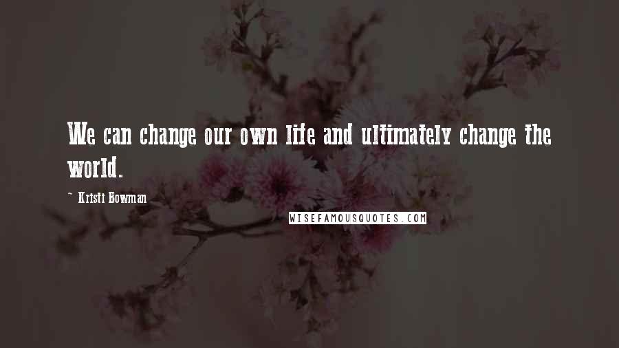 Kristi Bowman quotes: We can change our own life and ultimately change the world.