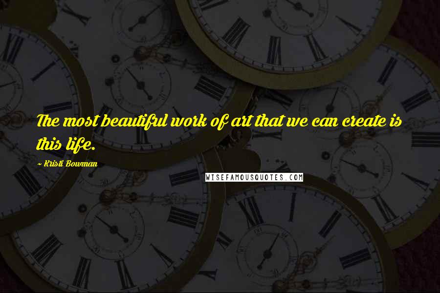Kristi Bowman quotes: The most beautiful work of art that we can create is this life.