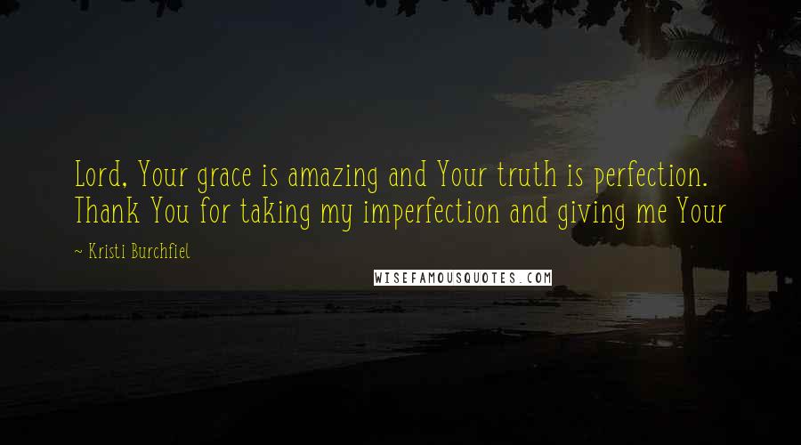 Kristi Burchfiel quotes: Lord, Your grace is amazing and Your truth is perfection. Thank You for taking my imperfection and giving me Your