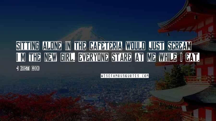 Kristi Cook quotes: Sitting alone in the cafeteria would just scream I'm the new girl. Everyone stare at me while I eat.