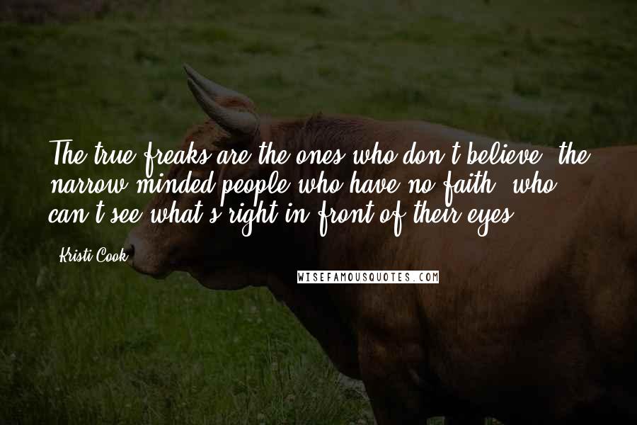 Kristi Cook quotes: The true freaks are the ones who don't believe, the narrow-minded people who have no faith, who can't see what's right in front of their eyes.