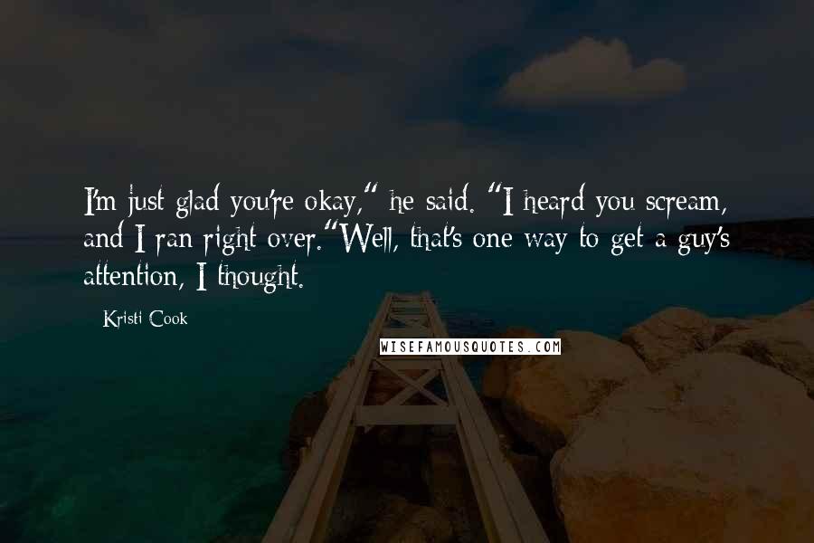 Kristi Cook quotes: I'm just glad you're okay," he said. "I heard you scream, and I ran right over."Well, that's one way to get a guy's attention, I thought.