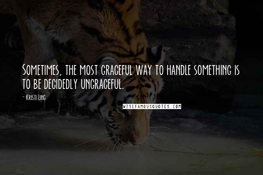 Kristi Ling quotes: Sometimes, the most graceful way to handle something is to be decidedly ungraceful.