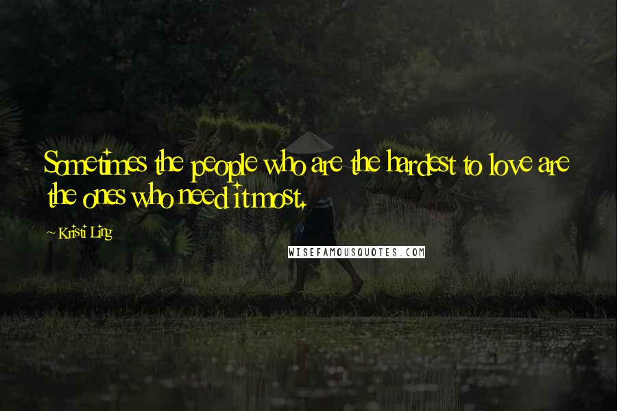 Kristi Ling quotes: Sometimes the people who are the hardest to love are the ones who need it most.