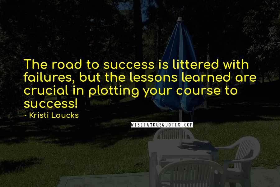 Kristi Loucks quotes: The road to success is littered with failures, but the lessons learned are crucial in plotting your course to success!