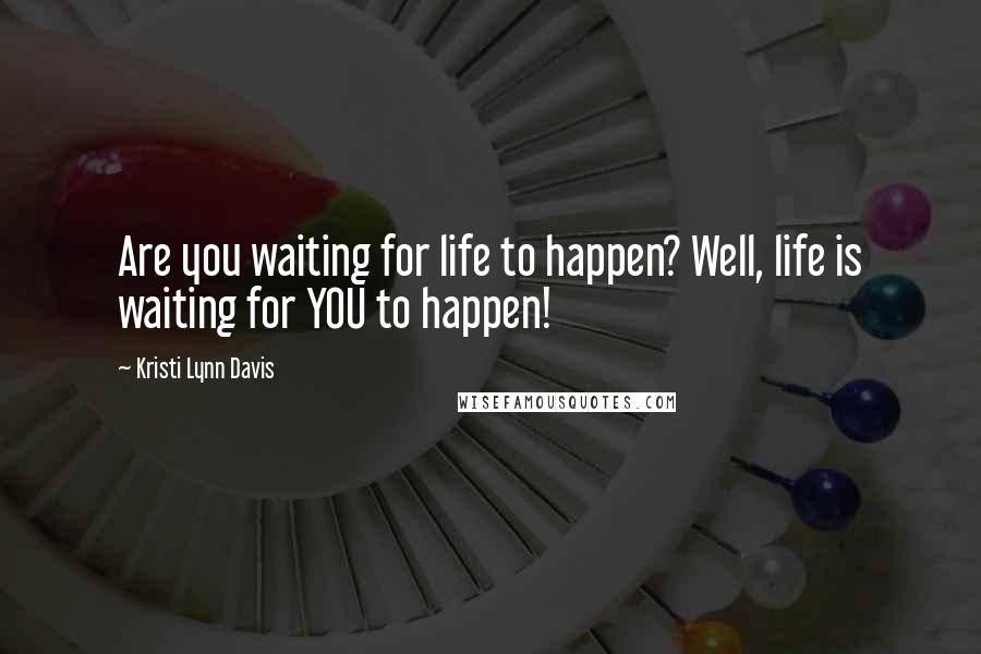 Kristi Lynn Davis quotes: Are you waiting for life to happen? Well, life is waiting for YOU to happen!