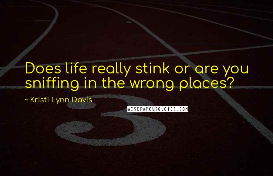 Kristi Lynn Davis quotes: Does life really stink or are you sniffing in the wrong places?