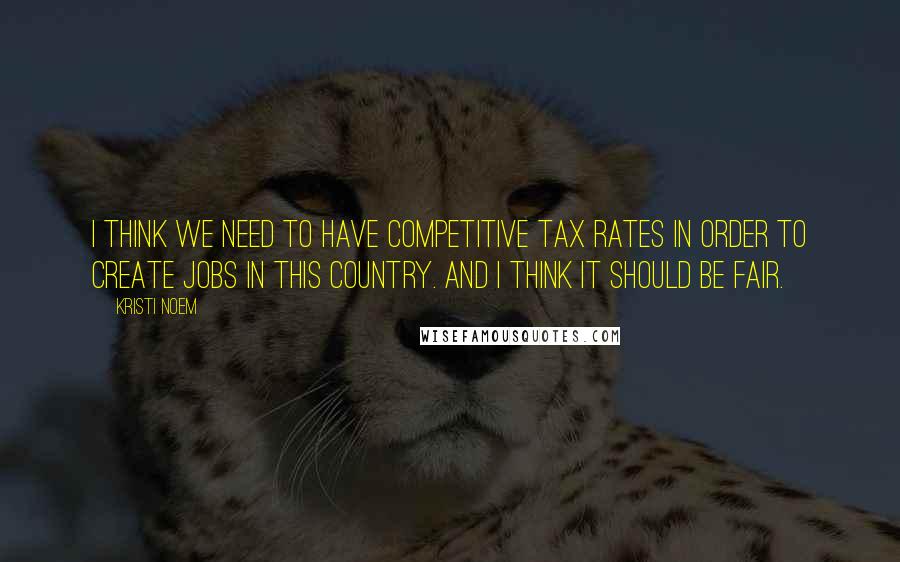 Kristi Noem quotes: I think we need to have competitive tax rates in order to create jobs in this country. And I think it should be fair. Kristi Noem quotes: I think we need to have competitive tax rates in order to create jobs in this country. And I think it should be fair.