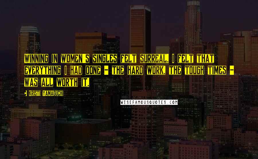 Kristi Yamaguchi quotes: Winning in women's singles felt surreal. I felt that everything I had done - the hard work, the tough times - was all worth it.
