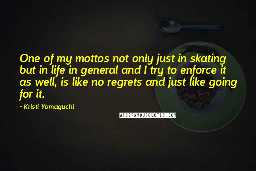 Kristi Yamaguchi quotes: One of my mottos not only just in skating but in life in general and I try to enforce it as well, is like no regrets and just like going