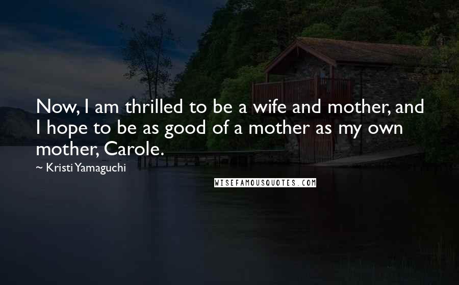 Kristi Yamaguchi quotes: Now, I am thrilled to be a wife and mother, and I hope to be as good of a mother as my own mother, Carole.