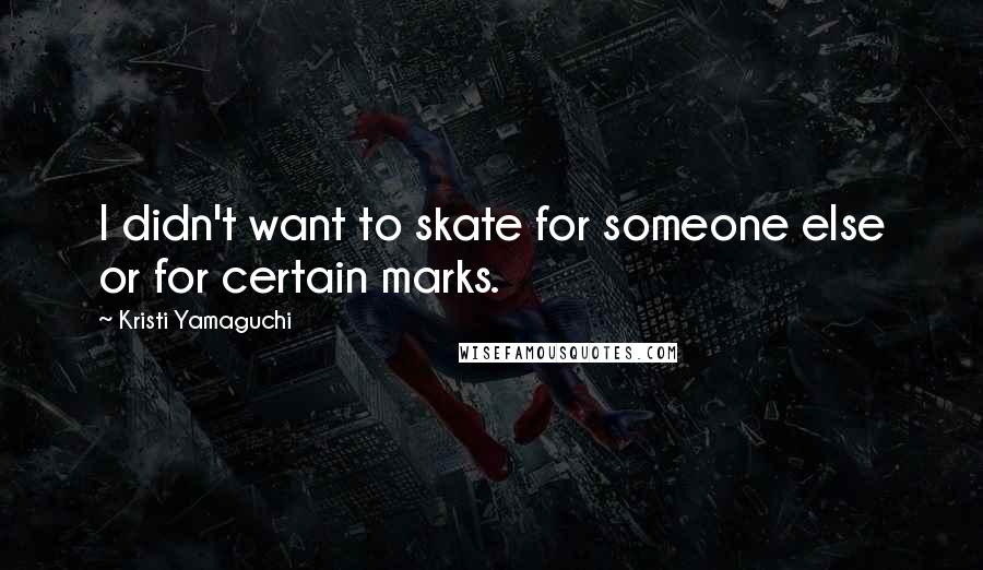 Kristi Yamaguchi quotes: I didn't want to skate for someone else or for certain marks. Kristi Yamaguchi quotes: I didn't want to skate for someone else or for certain marks.