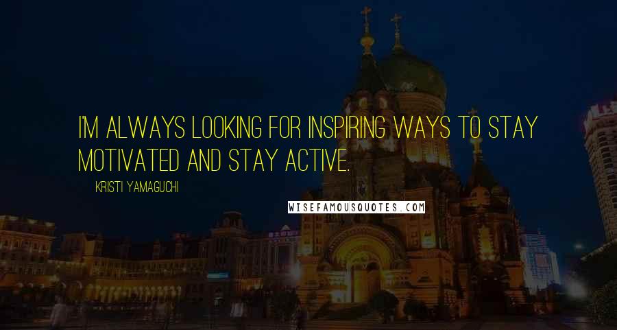 Kristi Yamaguchi quotes: I'm always looking for inspiring ways to stay motivated and stay active. Kristi Yamaguchi quotes: I'm always looking for inspiring ways to stay motivated and stay active.