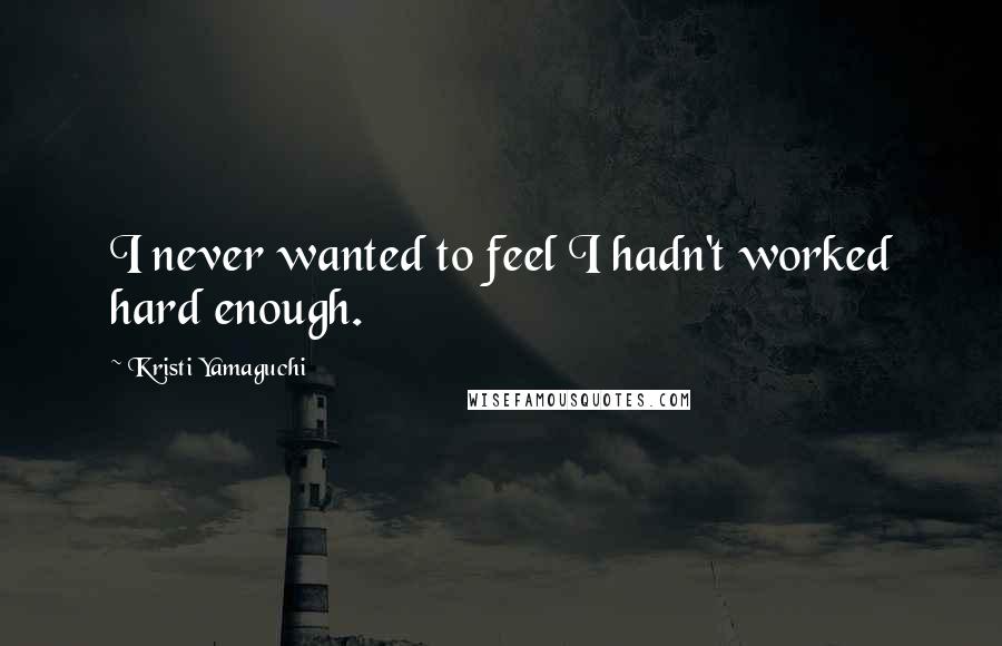 Kristi Yamaguchi quotes: I never wanted to feel I hadn't worked hard enough.