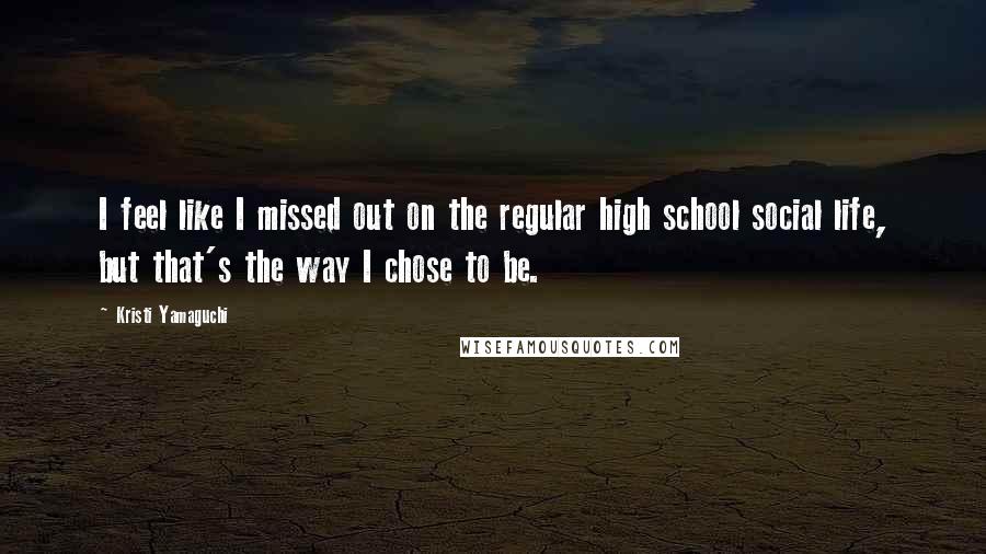 Kristi Yamaguchi quotes: I feel like I missed out on the regular high school social life, but that's the way I chose to be.