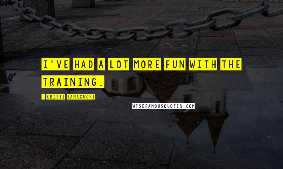 Kristi Yamaguchi quotes: I've had a lot more fun with the training. Kristi Yamaguchi quotes: I've had a lot more fun with the training.