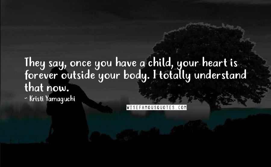 Kristi Yamaguchi quotes: They say, once you have a child, your heart is forever outside your body. I totally understand that now.