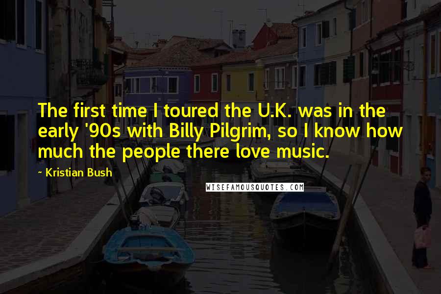 Kristian Bush quotes: The first time I toured the U.K. was in the early '90s with Billy Pilgrim, so I know how much the people there love music.