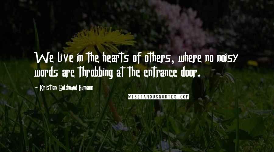Kristian Goldmund Aumann quotes: We live in the hearts of others, where no noisy words are throbbing at the entrance door.