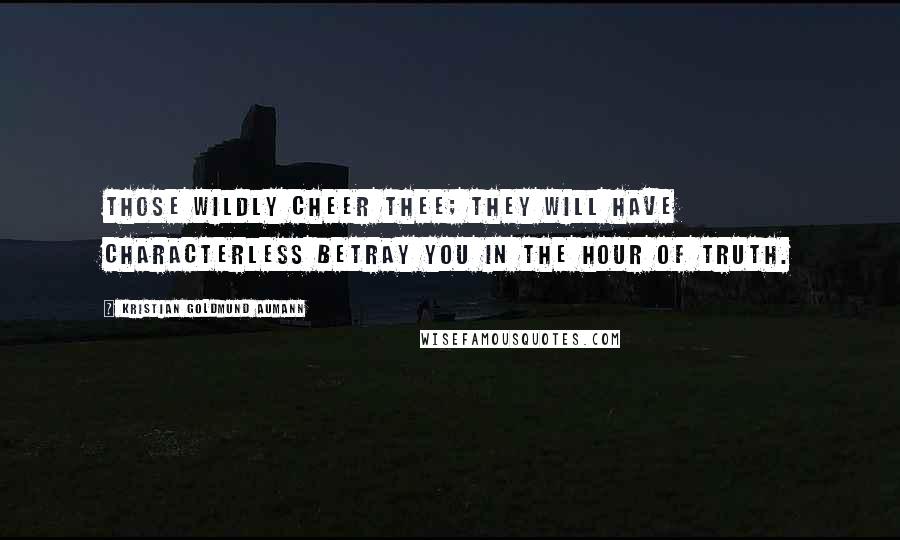 Kristian Goldmund Aumann quotes: Those wildly cheer thee; they will have characterless betray you in the hour of truth.