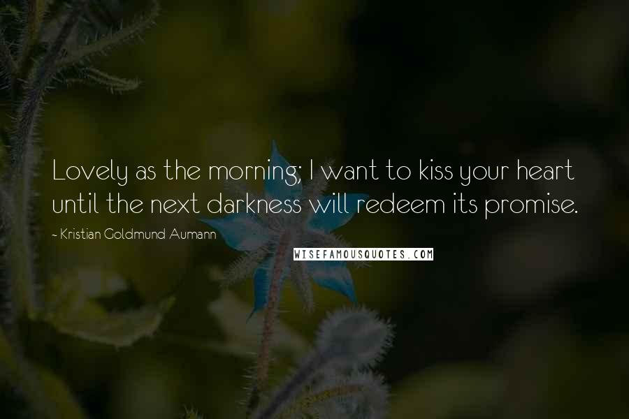 Kristian Goldmund Aumann quotes: Lovely as the morning; I want to kiss your heart until the next darkness will redeem its promise.