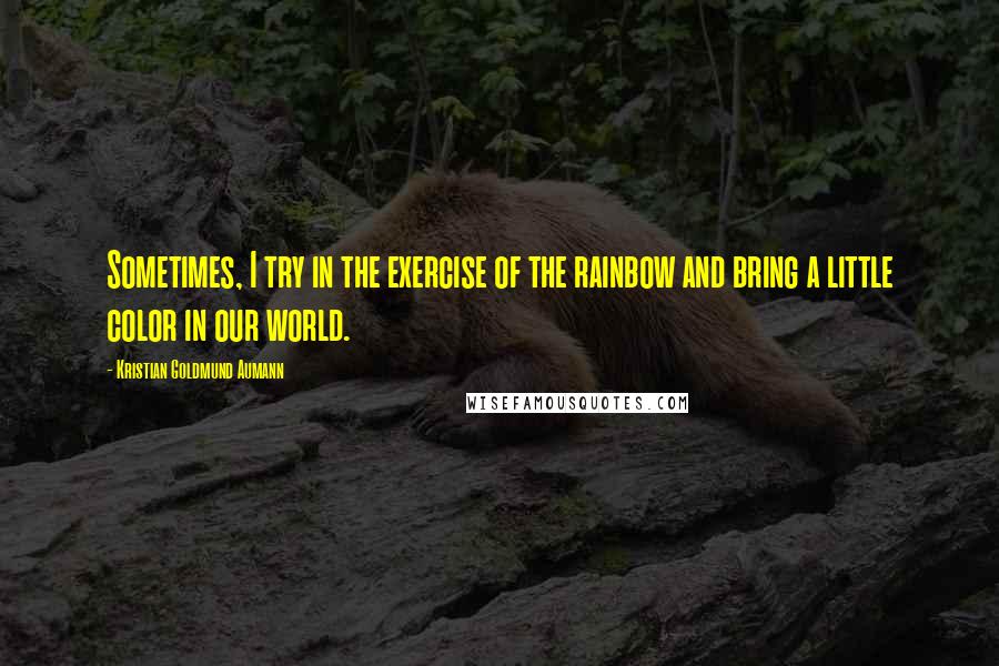 Kristian Goldmund Aumann quotes: Sometimes, I try in the exercise of the rainbow and bring a little color in our world.