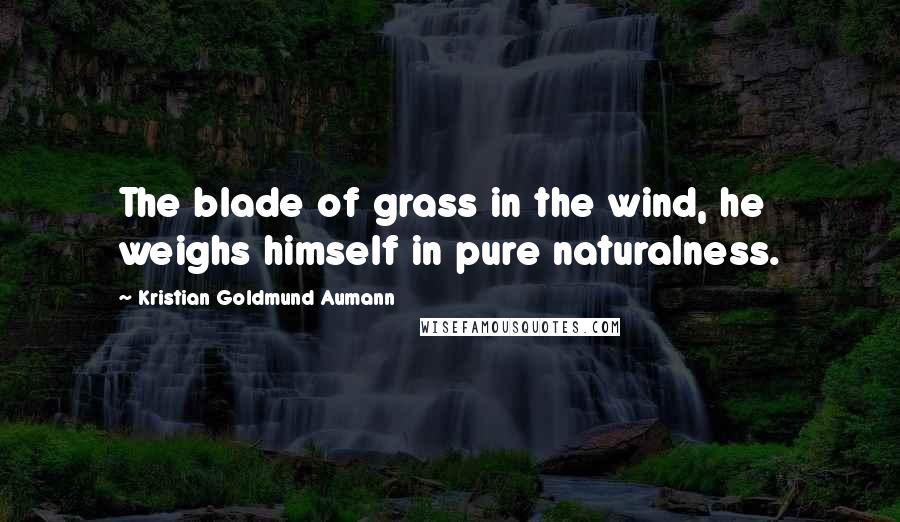 Kristian Goldmund Aumann quotes: The blade of grass in the wind, he weighs himself in pure naturalness.