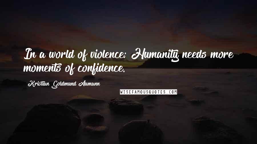 Kristian Goldmund Aumann quotes: In a world of violence; Humanity needs more moments of confidence.