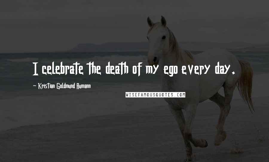 Kristian Goldmund Aumann quotes: I celebrate the death of my ego every day.