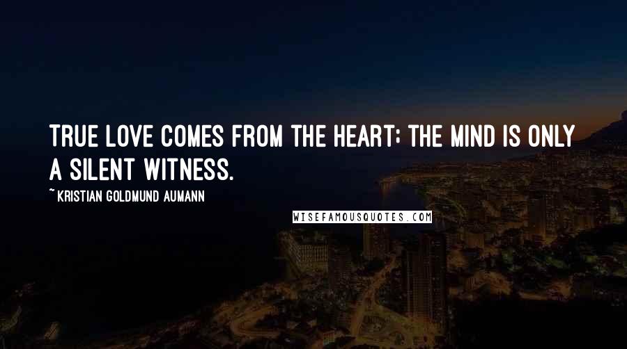 Kristian Goldmund Aumann quotes: True love comes from the heart; the mind is only a silent witness.