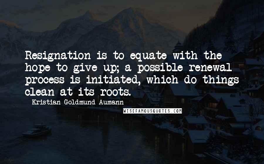 Kristian Goldmund Aumann quotes: Resignation is to equate with the hope to give up; a possible renewal process is initiated, which do things clean at its roots.
