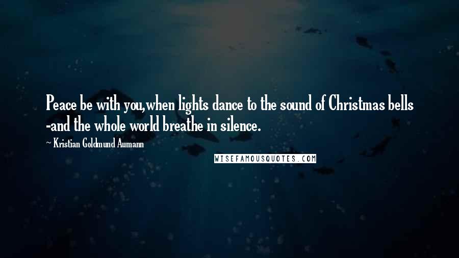 Kristian Goldmund Aumann quotes: Peace be with you,when lights dance to the sound of Christmas bells -and the whole world breathe in silence.