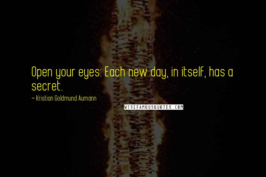 Kristian Goldmund Aumann quotes: Open your eyes: Each new day, in itself, has a secret.