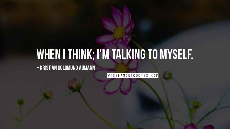 Kristian Goldmund Aumann quotes: When I think; I'm talking to myself.