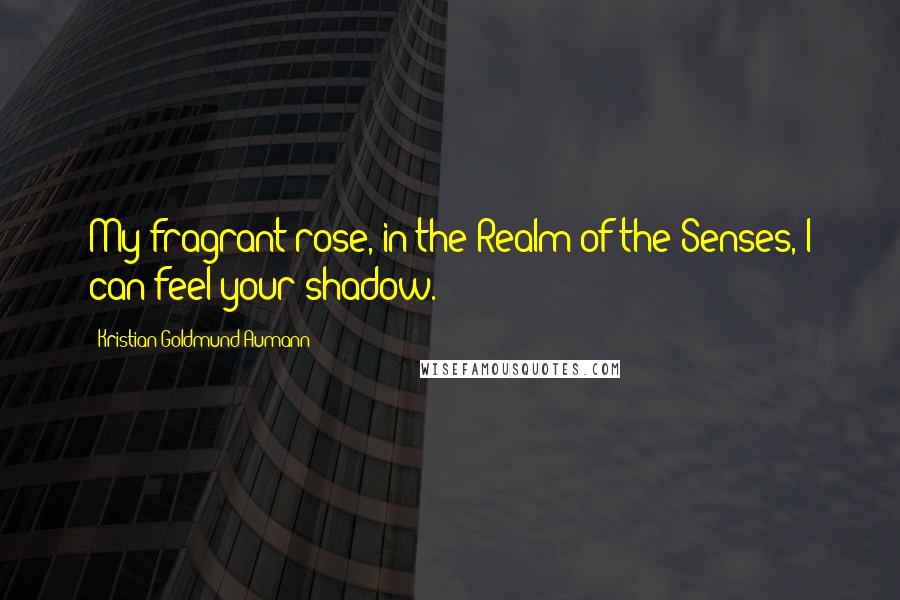 Kristian Goldmund Aumann quotes: My fragrant rose, in the Realm of the Senses, I can feel your shadow.