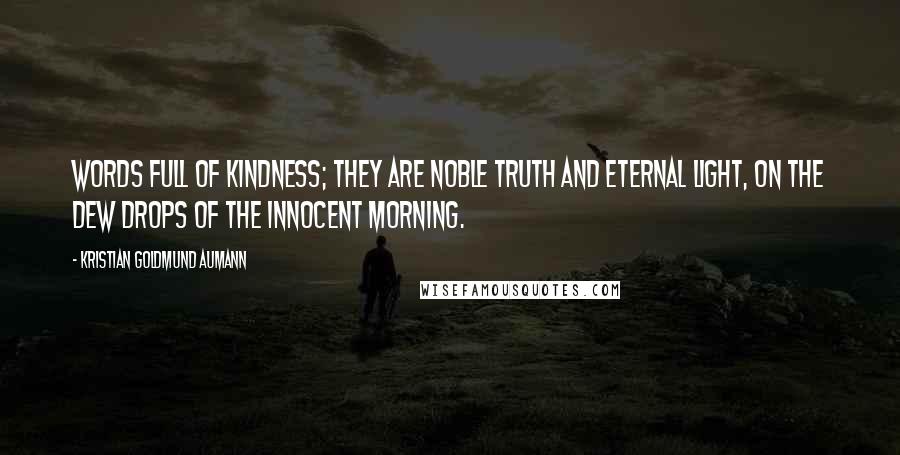 Kristian Goldmund Aumann quotes: Words full of kindness; they are noble truth and eternal light, on the dew drops of the innocent morning.