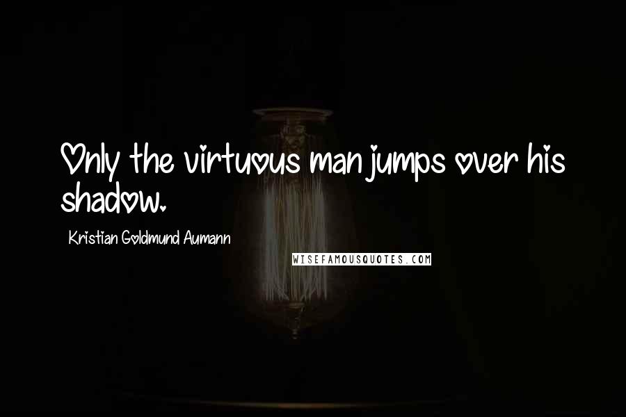 Kristian Goldmund Aumann quotes: Only the virtuous man jumps over his shadow.