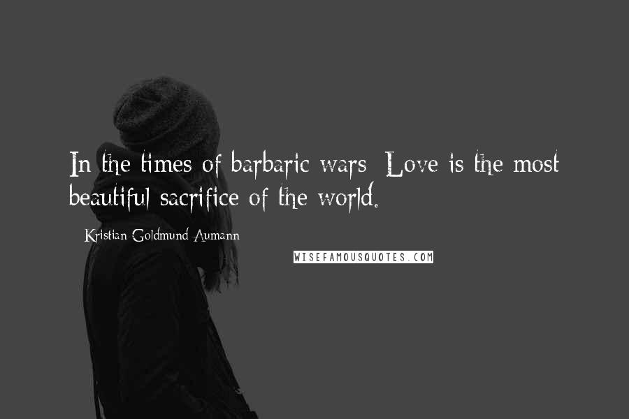 Kristian Goldmund Aumann quotes: In the times of barbaric wars; Love is the most beautiful sacrifice of the world.