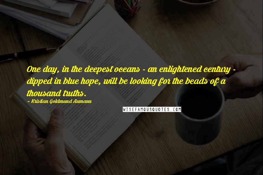 Kristian Goldmund Aumann quotes: One day, in the deepest oceans - an enlightened century - dipped in blue hope, will be looking for the beads of a thousand truths.