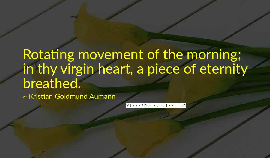 Kristian Goldmund Aumann quotes: Rotating movement of the morning; in thy virgin heart, a piece of eternity breathed.