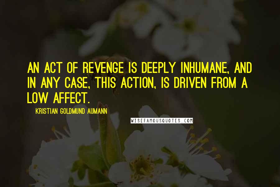 Kristian Goldmund Aumann quotes: An act of revenge is deeply inhumane, and in any case, this action, is driven from a low affect.