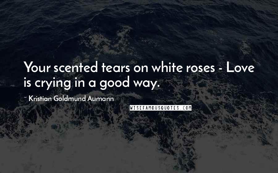 Kristian Goldmund Aumann quotes: Your scented tears on white roses - Love is crying in a good way.