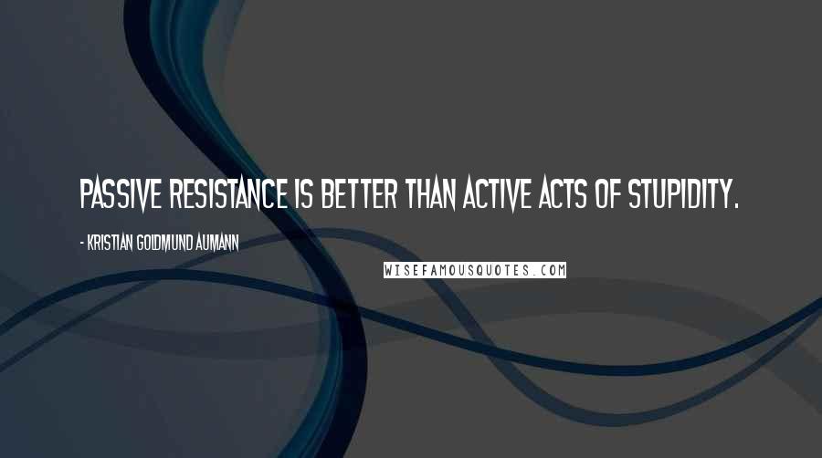Kristian Goldmund Aumann quotes: Passive resistance is better than active acts of stupidity.