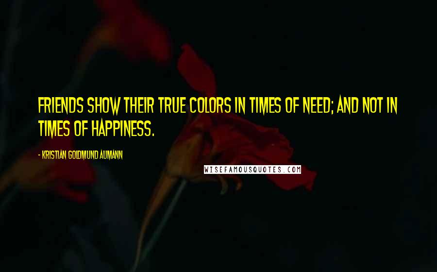 Kristian Goldmund Aumann quotes: Friends show their true colors in times of need; and not in times of happiness.